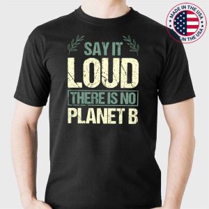 Say It Loud There Is No Planet B Earth Day Save The Planet T-Shirt